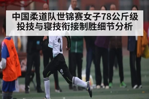 中国柔道队世锦赛女子78公斤级投技与寝技衔接制胜细节分析